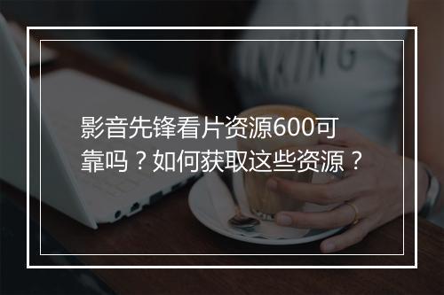 影音先锋看片资源600可靠吗？如何获取这些资源？