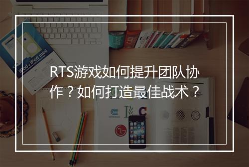 RTS游戏如何提升团队协作？如何打造最佳战术？