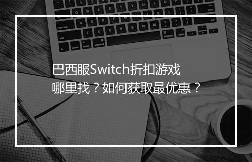 巴西服Switch折扣游戏哪里找?如何获取最优惠?