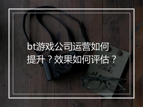 bt游戏公司运营如何提升？效果如何评估？