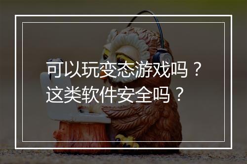 可以玩变态游戏吗？这类软件安全吗？