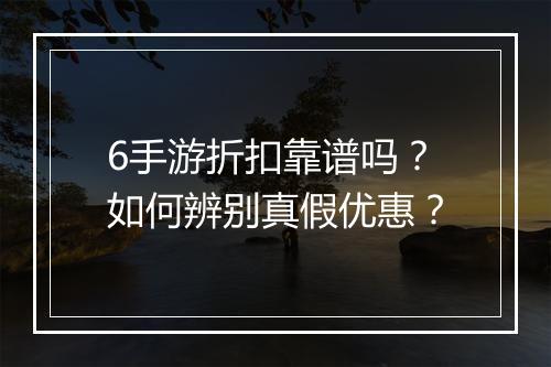6手游折扣靠谱吗？如何辨别真假优惠？