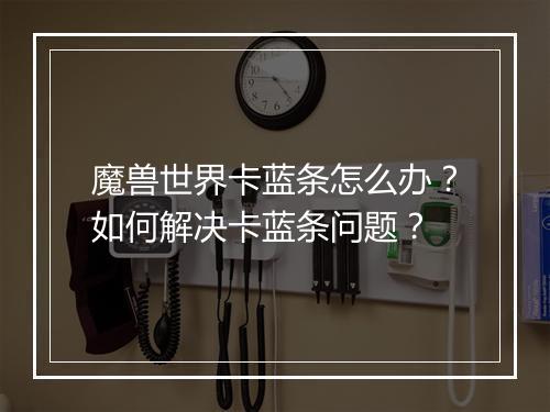 魔兽世界卡蓝条怎么办?如何解决卡蓝条问题?