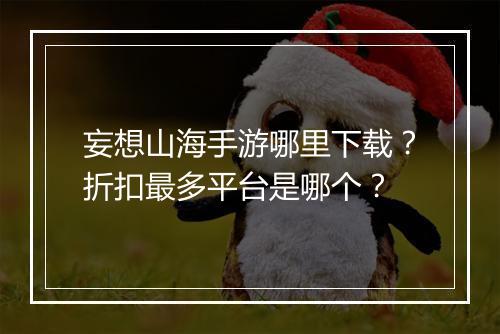 妄想山海手游哪里下载?折扣最多平台是哪个?