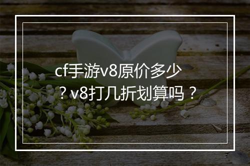 cf手游v8原价多少?v8打几折划算吗?