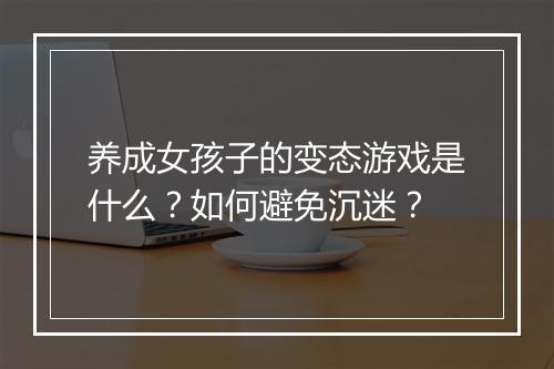 养成女孩子的变态游戏是什么？如何避免沉迷？