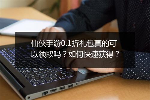 仙侠手游0.1折礼包真的可以领取吗？如何快速获得？