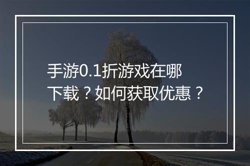 手游0.1折游戏在哪下载?如何获取优惠?