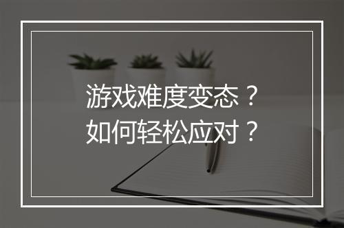 游戏难度变态？如何轻松应对？