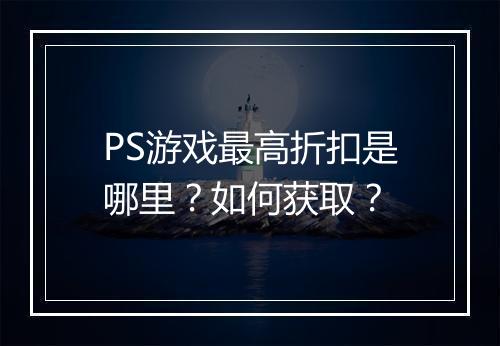 PS游戏最高折扣是哪里?如何获取?