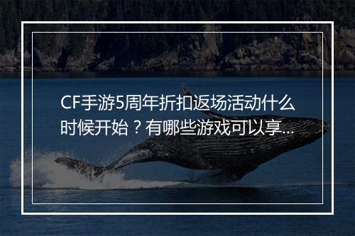 CF手游5周年折扣返场活动什么时候开始？有哪些游戏可以享受优惠？