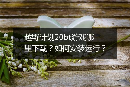 越野计划20bt游戏哪里下载？如何安装运行？