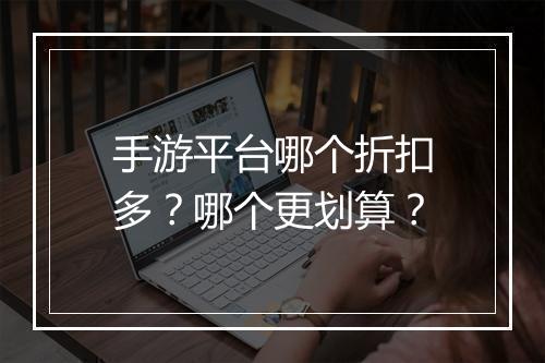 手游平台哪个折扣多？哪个更划算？