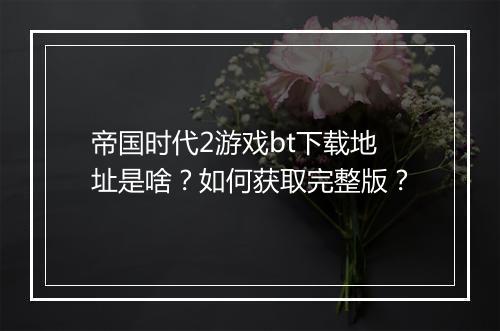帝国时代2游戏bt下载地址是啥?如何获取完整版?