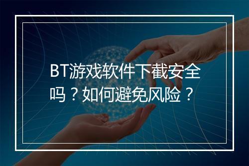 BT游戏软件下截安全吗？如何避免风险？