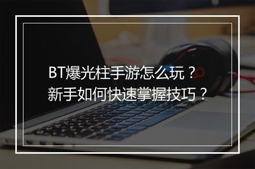 BT爆光柱手游怎么玩?新手如何快速掌握技巧?