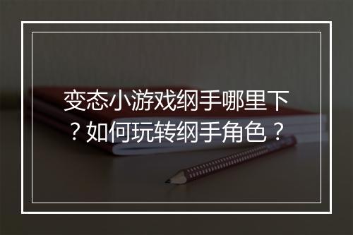 变态小游戏纲手哪里下？如何玩转纲手角色？