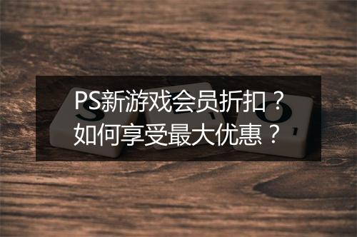 PS新游戏会员折扣?如何享受最大优惠?