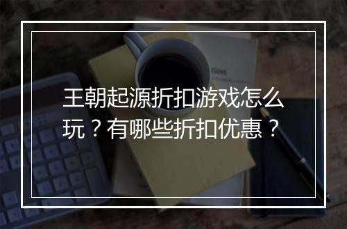 王朝起源折扣游戏怎么玩？有哪些折扣优惠？