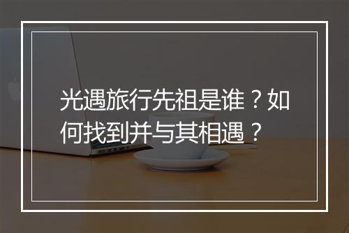 光遇旅行先祖是谁?如何找到并与其相遇?