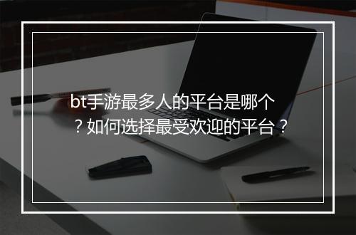 bt手游最多人的平台是哪个？如何选择最受欢迎的平台？