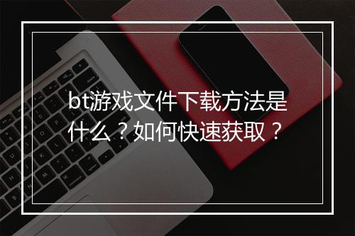bt游戏文件下载方法是什么？如何快速获取？