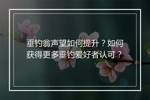 垂钓翁声望如何提升？如何获得更多垂钓爱好者认可？