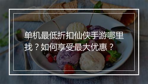 单机最低折扣仙侠手游哪里找？如何享受最大优惠？