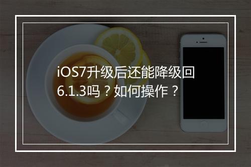 iOS7升级后还能降级回6.1.3吗？如何操作？