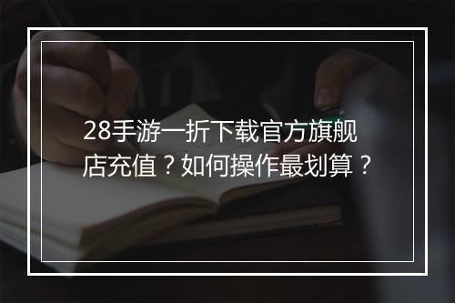 28手游一折下载官方旗舰店充值?如何操作最划算?