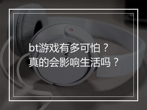 bt游戏有多可怕？真的会影响生活吗？