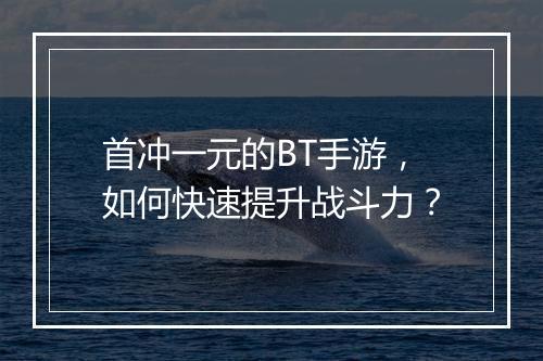 首冲一元的BT手游，如何快速提升战斗力？