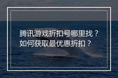 腾讯游戏折扣号哪里找？如何获取最优惠折扣？