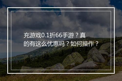充游戏0.1折66手游？真的有这么优惠吗？如何操作？
