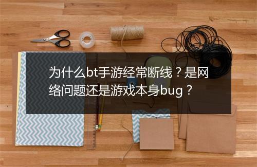 为什么bt手游经常断线？是网络问题还是游戏本身bug？