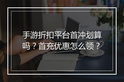 手游折扣平台首冲划算吗？首充优惠怎么领？