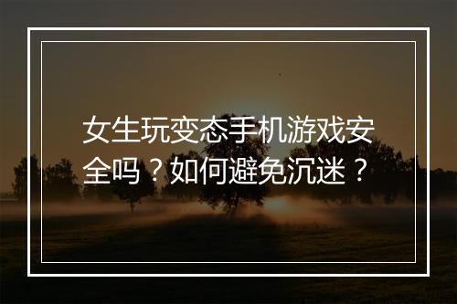 女生玩变态手机游戏安全吗？如何避免沉迷？
