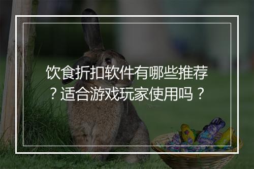 饮食折扣软件有哪些推荐?适合游戏玩家使用吗?