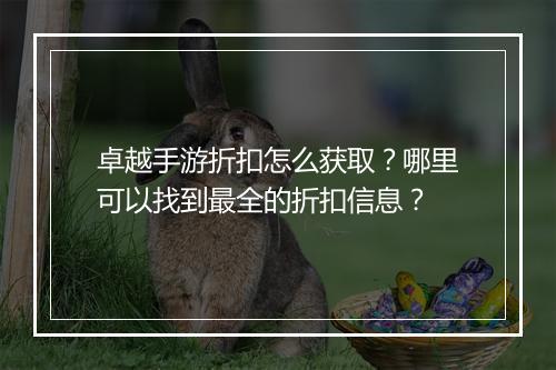 卓越手游折扣怎么获取？哪里可以找到最全的折扣信息？