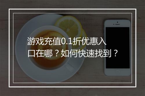 游戏充值0.1折优惠入口在哪?如何快速找到?