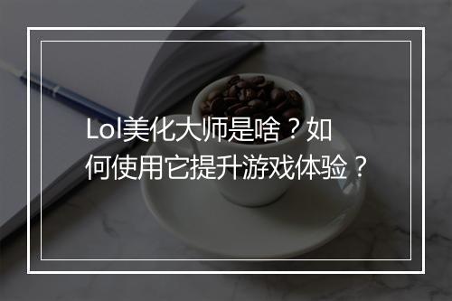 Lol美化大师是啥？如何使用它提升游戏体验？