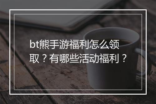 bt熊手游福利怎么领取？有哪些活动福利？