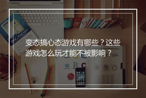 变态搞心态游戏有哪些？这些游戏怎么玩才能不被影响？