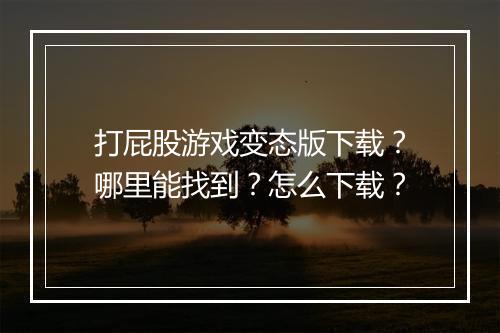 打屁股游戏变态版下载?哪里能找到?怎么下载?