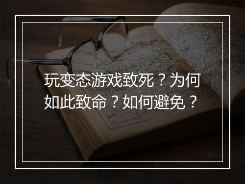 玩变态游戏致死？为何如此致命？如何避免？