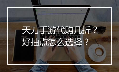 天刀手游代购几折?好抽点怎么选择?