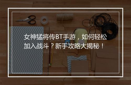 女神猛将传BT手游，如何轻松加入战斗？新手攻略大揭秘！