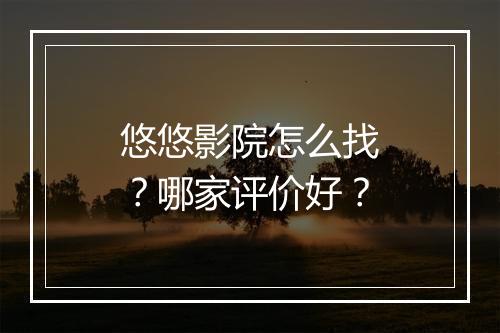 悠悠影院怎么找？哪家评价好？