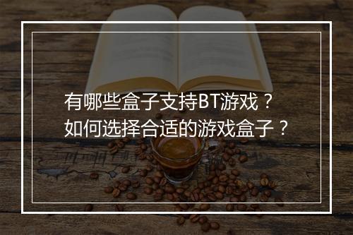 有哪些盒子支持BT游戏?如何选择合适的游戏盒子?
