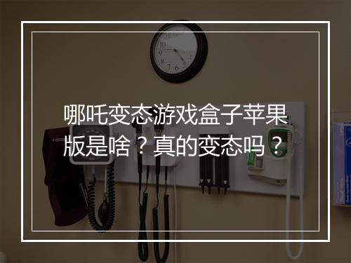 哪吒变态游戏盒子苹果版是啥？真的变态吗？